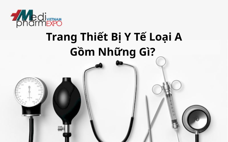 Trang Thiết Bị Y Tế Loại A Gồm Những Gì? Quy Định Phân Loại Mới Nhất